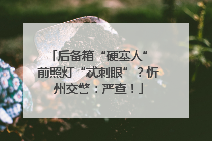 后备箱“硬塞人” 前照灯“忒刺眼”？忻州交警：严查！