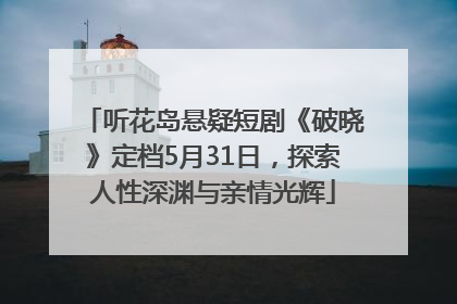 听花岛悬疑短剧《破晓》定档5月31日，探索人性深渊与亲情光辉