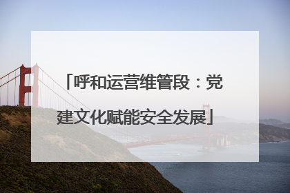 呼和运营维管段：党建文化赋能安全发展