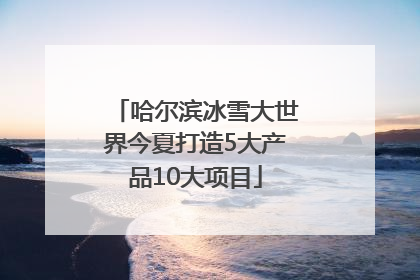 哈尔滨冰雪大世界今夏打造5大产品10大项目