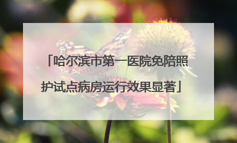 哈尔滨市第一医院免陪照护试点病房运行效果显著