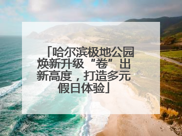 哈尔滨极地公园焕新升级“卷”出新高度，打造多元假日体验