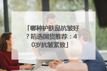 哪种护肤品抗皱好？精选国货推荐：40岁抗皱紧致