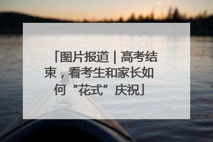 图片报道｜高考结束，看考生和家长如何“花式”庆祝