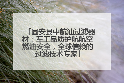 固安县中航油过滤器材：军工品质护航航空燃油安全，全球信赖的过滤技术专家