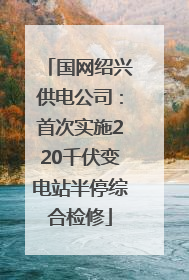 国网绍兴供电公司：首次实施220千伏变电站半停综合检修