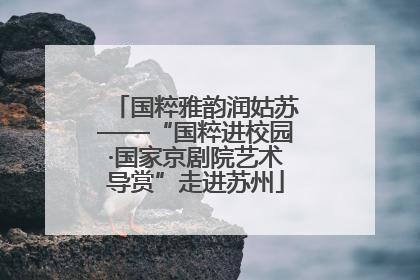 国粹雅韵润姑苏——“国粹进校园·国家京剧院艺术导赏”走进苏州