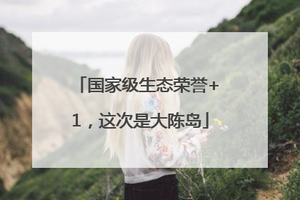 国家级生态荣誉+1，这次是大陈岛