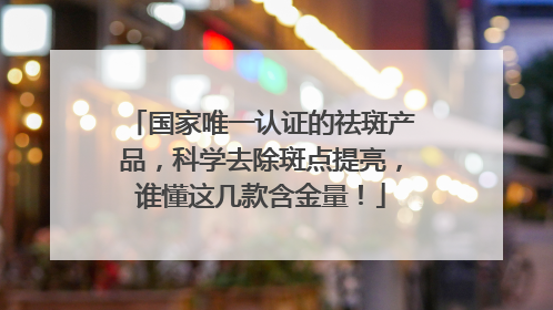 国家唯一认证的祛斑产品，科学去除斑点提亮，谁懂这几款含金量！