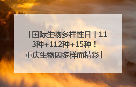 国际生物多样性日丨113种+112种+15种！重庆生物因多样而精彩