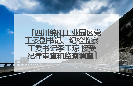 四川绵阳工业园区党工委副书记、纪检监察工委书记李玉琼 接受纪律审查和监察调查