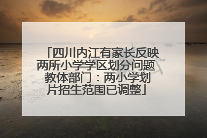 四川内江有家长反映两所小学学区划分问题 教体部门：两小学划片招生范围已调整