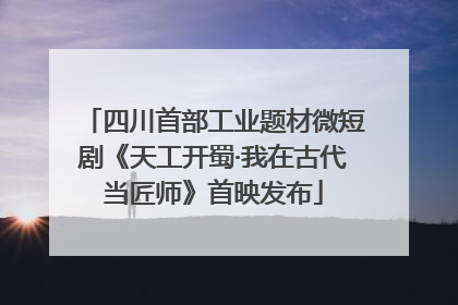 四川首部工业题材微短剧《天工开蜀·我在古代当匠师》首映发布