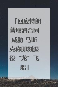 回应特朗普取消合同威胁 马斯克称即刻退役“龙”飞船
