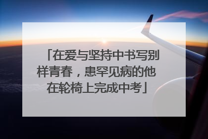 在爱与坚持中书写别样青春，患罕见病的他在轮椅上完成中考