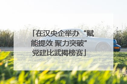 在汉央企举办“赋能提效 聚力突破”党建比武揭榜赛