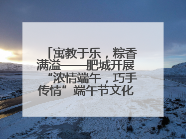 寓教于乐，粽香满溢——肥城开展“浓情端午，巧手传情”端午节文化主题活动