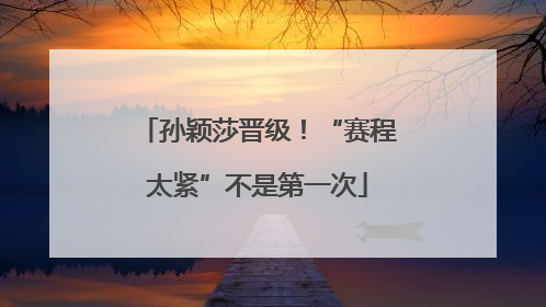 孙颖莎晋级！“赛程太紧”不是第一次