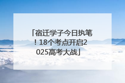 宿迁学子今日执笔！18个考点开启2025高考大战
