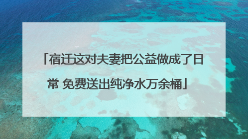 宿迁这对夫妻把公益做成了日常 免费送出纯净水万余桶