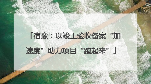 宿豫：以竣工验收备案“加速度”助力项目“跑起来”