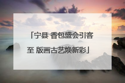 宁县 香包盛会引客至 版画古艺焕新彩