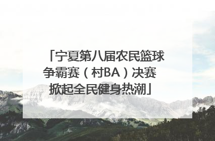 宁夏第八届农民篮球争霸赛（村BA）决赛掀起全民健身热潮