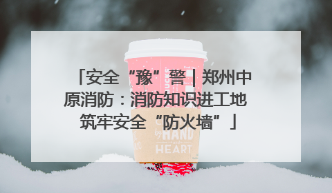 安全“豫”警｜郑州中原消防：消防知识进工地 筑牢安全“防火墙”