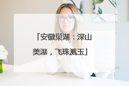 安徽巢湖：深山美瀑，飞珠溅玉