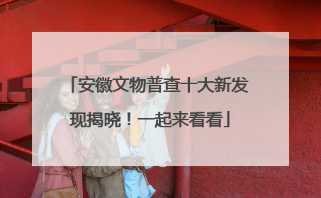 安徽文物普查十大新发现揭晓！一起来看看