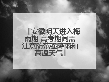 安徽明天进入梅雨期 高考期间需注意防范强降雨和高温天气