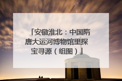 安徽淮北：中国隋唐大运河博物馆里探宝寻源（组图）