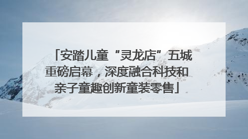 安踏儿童“灵龙店”五城重磅启幕，深度融合科技和亲子童趣创新童装零售