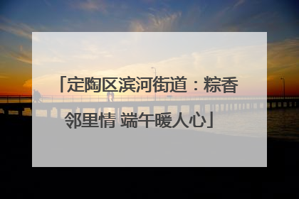 定陶区滨河街道：粽香邻里情 端午暖人心