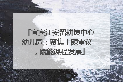 宜宾江安留耕镇中心幼儿园：聚焦主题审议，赋能课程发展