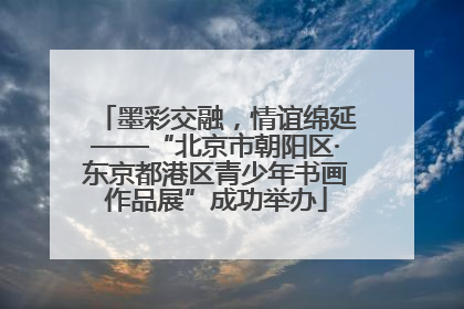 墨彩交融，情谊绵延——“北京市朝阳区·东京都港区青少年书画作品展”成功举办
