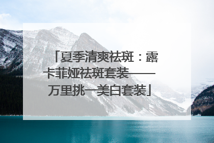 夏季清爽祛斑：露卡菲娅祛斑套装——万里挑一美白套装