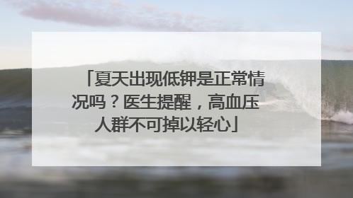 夏天出现低钾是正常情况吗？医生提醒，高血压人群不可掉以轻心
