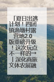 夏日出逃计划！四团镇渔墩村露营地2.0版重磅升级！这次玩点不一样的→丨深化商旅文体农展融合