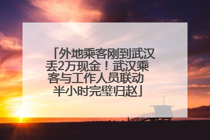 外地乘客刚到武汉丢2万现金！武汉乘客与工作人员联动 半小时完璧归赵