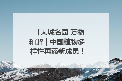 大城名园 万物和谐｜中国植物多样性再添新成员！它只在西藏墨脱