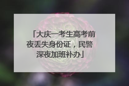 大庆一考生高考前夜丢失身份证，民警深夜加班补办