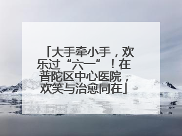 大手牵小手，欢乐过“六一”！在普陀区中心医院，欢笑与治愈同在