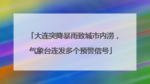 大连突降暴雨致城市内涝，气象台连发多个预警信号