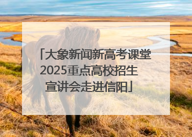 大象新闻新高考课堂2025重点高校招生宣讲会走进信阳