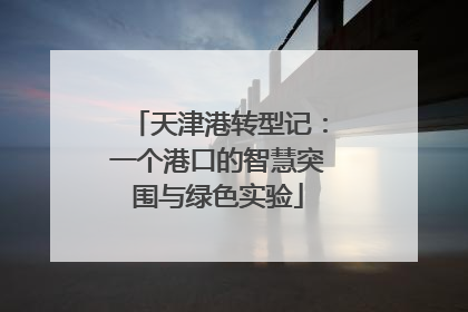 天津港转型记：一个港口的智慧突围与绿色实验