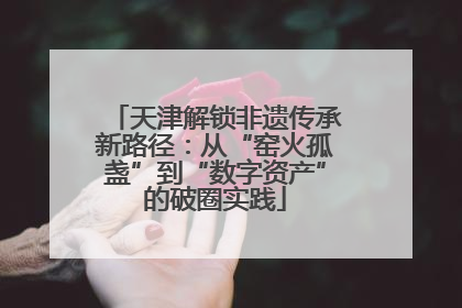 天津解锁非遗传承新路径：从“窑火孤盏”到“数字资产”的破圈实践