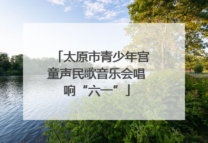 太原市青少年宫童声民歌音乐会唱响“六一”
