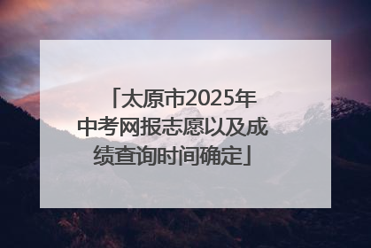 太原市2025年中考网报志愿以及成绩查询时间确定