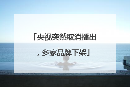 央视突然取消播出，多家品牌下架
